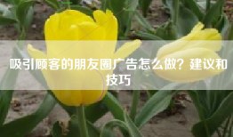 吸引顾客的朋友圈广告怎么做？建议和技巧