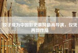 饺子成为中国影史票房最高导演，仅凭两部作品