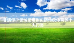 非遗保护领域拓展到包括传统体育等十大门类