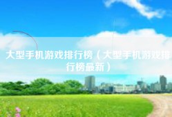 大型手机游戏排行榜（大型手机游戏排行榜最新）