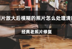 图片放大后模糊的照片怎么处理清晰？试试这款实用软件