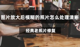 图片放大后模糊的照片怎么处理清晰？试试这款实用软件