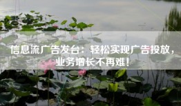 信息流广告发台：轻松实现广告投放，业务增长不再难！