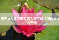 国产AI大模型哪家强？深度解析国内类ChatGPT产品