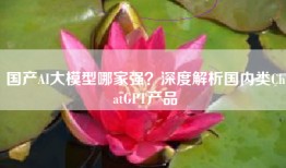 国产AI大模型哪家强？深度解析国内类ChatGPT产品