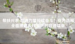 帮扶兴农 联通力量接续奋斗！奋力谱写全面推进乡村振兴的联通篇章