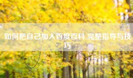 如何把自己加入百度百科 完整指导与技巧