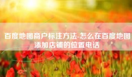 百度地图商户标注方法-怎么在百度地图添加店铺的位置电话