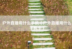 户外直播用什么手机（户外直播用什么手机卡）