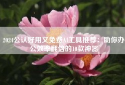 2024公认好用又免费AI工具推荐：助你办公效率翻倍的10款神器