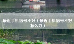 最近手机信号不好（最近手机信号不好怎么办）