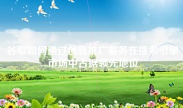 谷歌如何通过创新推广服务在搜索引擎市场中占据领先地位