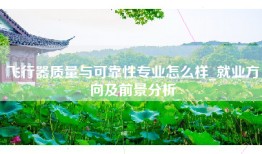 飞行器质量与可靠性专业怎么样_就业方向及前景分析