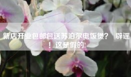 新店开业包邮包送苏泊尔电饭煲？  辟谣！这是假的!