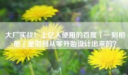 大厂实战！上亿人使用的百度「一刻相册」是如何从零开始设计出来的？