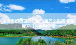 微信定位自己的门店位置怎么设置-商家新开门店地图定位