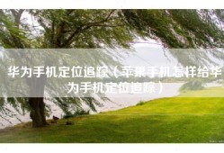 华为手机定位追踪（苹果手机怎样给华为手机定位追踪）