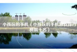 小孩玩的手机（小孩玩的手机游戏排行榜前十名）
