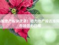 A股地产板块逆袭！格力地产接近涨停，市场信心回暖