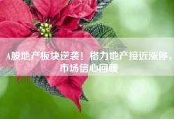 A股地产板块逆袭！格力地产接近涨停，市场信心回暖