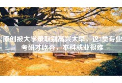 原创被大学录取别高兴太早，这3类专业考研才吃香，本科就业很难