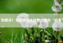 划重点！全国医院大排名，这些“必考”