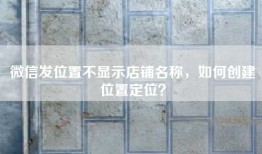 微信发位置不显示店铺名称，如何创建位置定位？