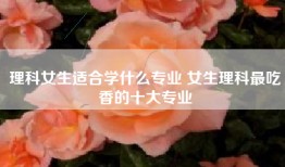 理科女生适合学什么专业 女生理科最吃香的十大专业