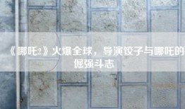 《哪吒2》火爆全球，导演饺子与哪吒的倔强斗志
