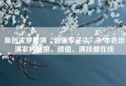 原创沈梦辰演“剧版李子柒”？本色出演农村姑娘，颜值、演技都在线