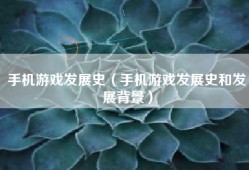 手机游戏发展史（手机游戏发展史和发展背景）