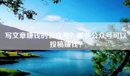 写文章赚钱的公众号？哪些公众号可以投稿赚钱？