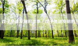 饺子是谁发明的故事（饺子是谁发明的）