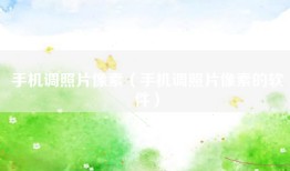 手机调照片像素（手机调照片像素的软件）