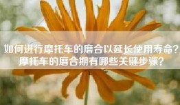 如何进行摩托车的磨合以延长使用寿命？摩托车的磨合期有哪些关键步骤？