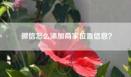 微信怎么添加商家位置信息？
