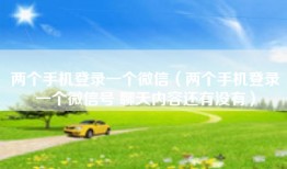 两个手机登录一个微信（两个手机登录一个微信号 聊天内容还有没有）