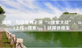 周鸿祎与百度再上演“AI搜索大战”，360上线AI搜索App｜钛媒体独家