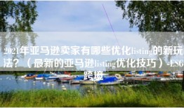 2021年亚马逊卖家有哪些优化listing的新玩法？（最新的亚马逊listing优化技巧）-ESG跨境