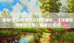 离婚9年后再看白百何的现状，才读懂她当年的无奈，杨幂说得对