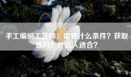 手工编织工艺师：需要什么条件？获取难吗？什么人适合？