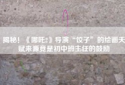 揭秘！《哪吒2》导演“饺子”的绘画天赋来源竟是初中班主任的鼓励