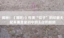 揭秘！《哪吒2》导演“饺子”的绘画天赋来源竟是初中班主任的鼓励