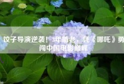 饺子导演逆袭！3年啃老，凭《哪吒》勇闯中国电影巅峰