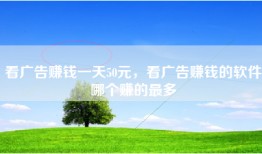 看广告赚钱一天50元，看广告赚钱的软件哪个赚的最多