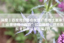 深度丨百度竞价排名医疗广告卷土重来？！山寨链接“假冒”公立医院，这些医院是如何坑蒙拐骗的？