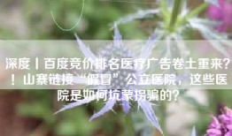 深度丨百度竞价排名医疗广告卷土重来？！山寨链接“假冒”公立医院，这些医院是如何坑蒙拐骗的？