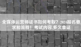 全媒体运营师证书如何考取？2024报名要求和流程！考试内容,多久拿证