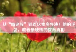 从“啃老族”到百亿票房导演！他的逆袭，藏着最硬核的教育真相