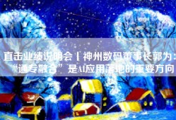 直击业绩说明会丨神州数码董事长郭为： “通专融合”是AI应用落地的重要方向